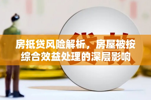 黄石港房抵贷风险解析，房屋被按综合效益处理的深层影响