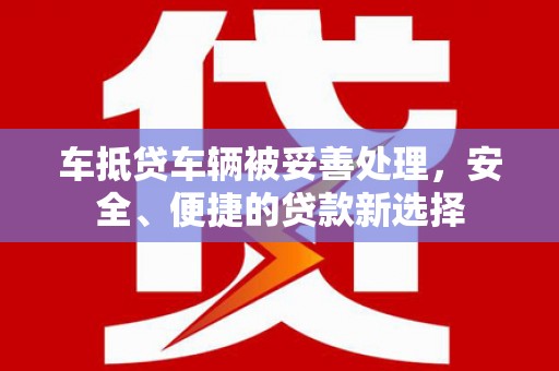 黄石港车抵贷车辆被妥善处理，安全、便捷的贷款新选择