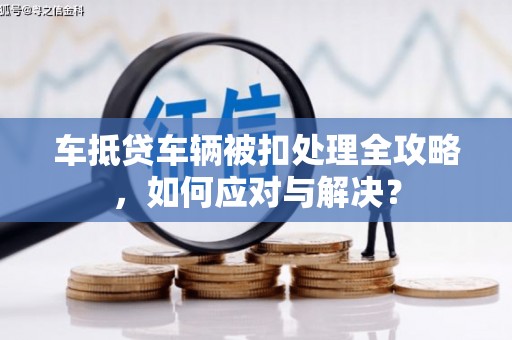 宜昌车抵贷车辆被扣处理全攻略，如何应对与解决？