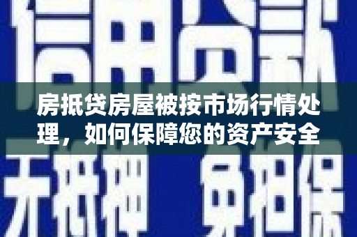 宜昌房抵贷房屋被按市场行情处理，如何保障您的资产安全？