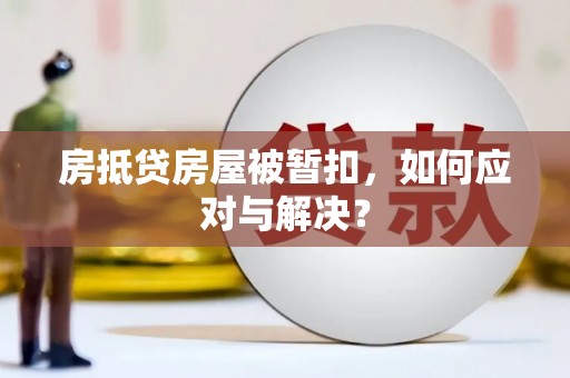 吉林房抵贷房屋被暂扣，如何应对与解决？