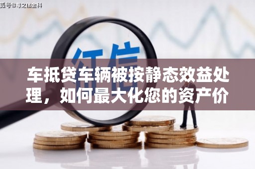 宜昌车抵贷车辆被按静态效益处理，如何最大化您的资产价值？