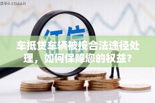 龙江车抵贷车辆被按合法途径处理，如何保障您的权益？