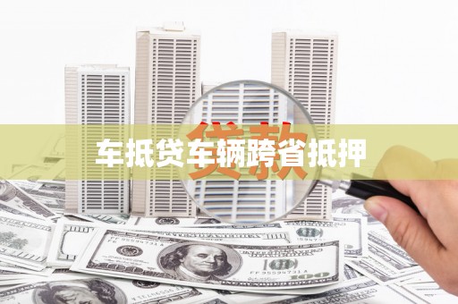 宜昌车抵贷车辆跨省抵押