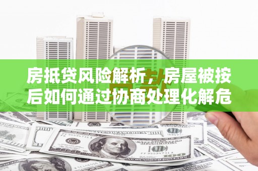 吉林房抵贷风险解析，房屋被按后如何通过协商处理化解危机