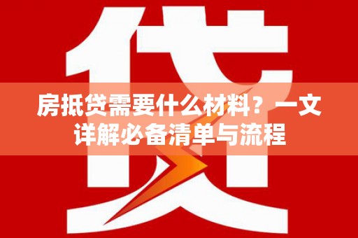 开鲁房抵贷需要什么材料？一文详解必备清单与流程