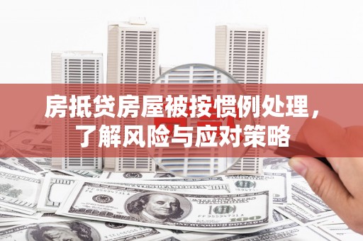 开鲁房抵贷房屋被按惯例处理，了解风险与应对策略