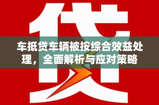 吉林车抵贷车辆被按综合效益处理，全面解析与应对策略