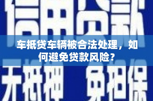 浪卡子车抵贷车辆被合法处理，如何避免贷款风险？