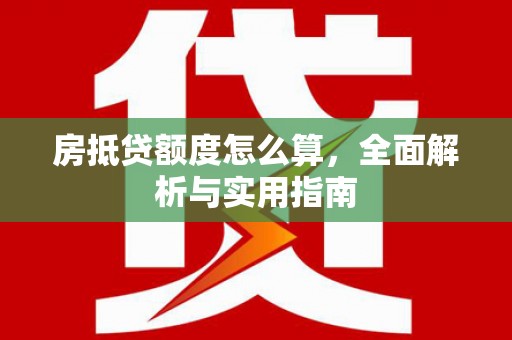 吉林房抵贷额度怎么算，全面解析与实用指南
