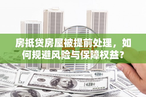 浪卡子房抵贷房屋被提前处理，如何规避风险与保障权益？