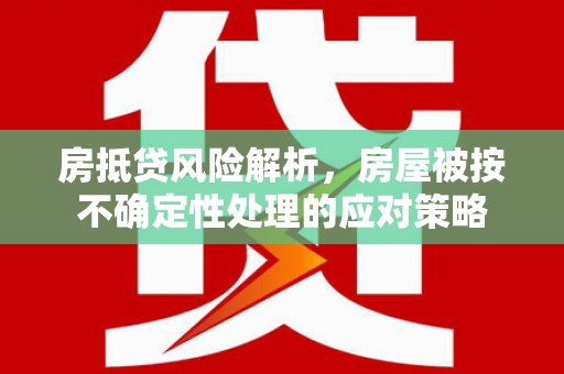 望谟房抵贷风险解析，房屋被按不确定性处理的应对策略