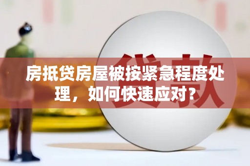望谟房抵贷房屋被按紧急程度处理，如何快速应对？