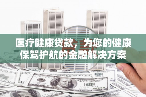 望谟医疗健康贷款，为您的健康保驾护航的金融解决方案