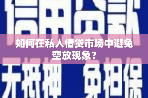 桥西如何在私人借贷市场中避免空放现象？