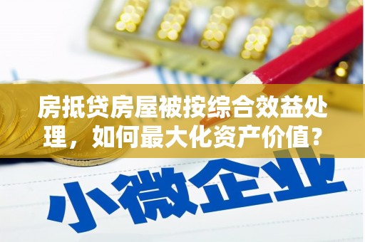望谟房抵贷房屋被按综合效益处理，如何最大化资产价值？