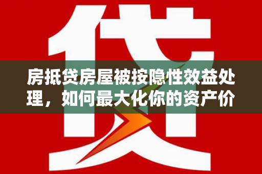 措美房抵贷房屋被按隐性效益处理，如何最大化你的资产价值？
