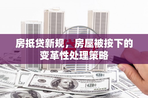 措美房抵贷新规，房屋被按下的变革性处理策略