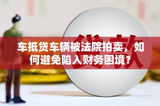 措美车抵贷车辆被法院拍卖，如何避免陷入财务困境？