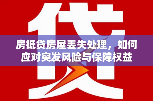 措美房抵贷房屋丢失处理，如何应对突发风险与保障权益