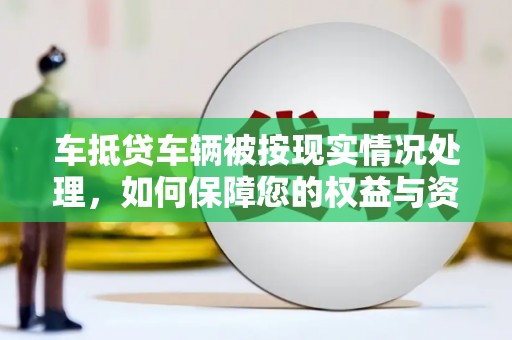 西华车抵贷车辆被按现实情况处理，如何保障您的权益与资产安全？