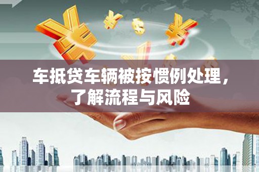 西华车抵贷车辆被按惯例处理，了解流程与风险