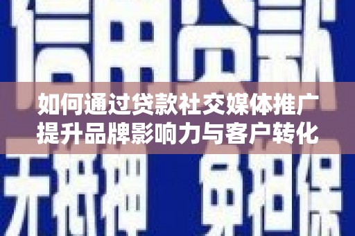 西华如何通过贷款社交媒体推广提升品牌影响力与客户转化率