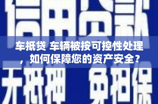 西华车抵贷 车辆被按可控性处理，如何保障您的资产安全？