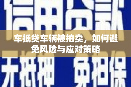 西华车抵贷车辆被拍卖，如何避免风险与应对策略