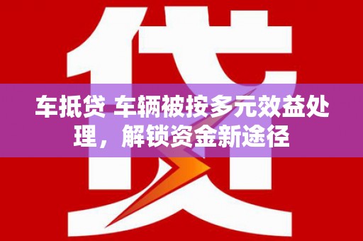西华车抵贷 车辆被按多元效益处理，解锁资金新途径