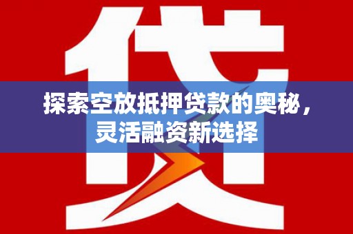 舞阳探索空放抵押贷款的奥秘，灵活融资新选择