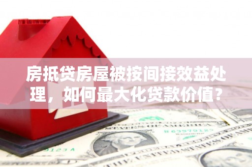 舞阳房抵贷房屋被按间接效益处理，如何最大化贷款价值？