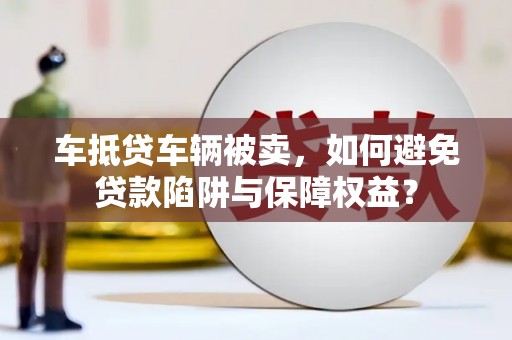 舞阳车抵贷车辆被卖，如何避免贷款陷阱与保障权益？