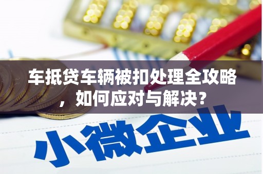 舞阳车抵贷车辆被扣处理全攻略，如何应对与解决？