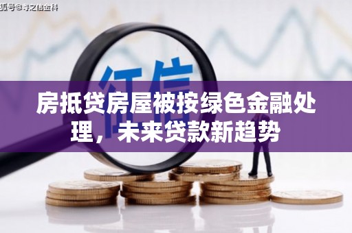 鹤庆房抵贷房屋被按绿色金融处理，未来贷款新趋势