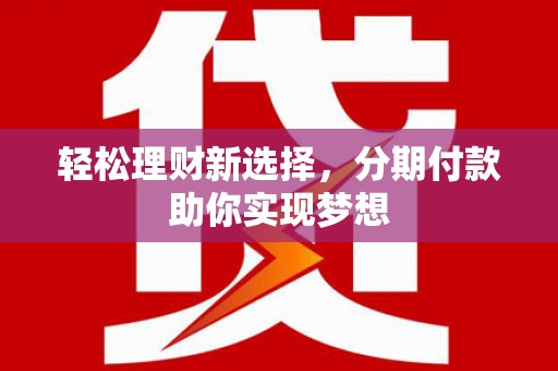 鹤庆轻松理财新选择，分期付款助你实现梦想