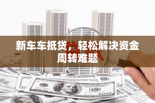承德新车车抵贷，轻松解决资金周转难题