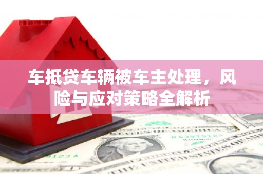 承德车抵贷车辆被车主处理，风险与应对策略全解析