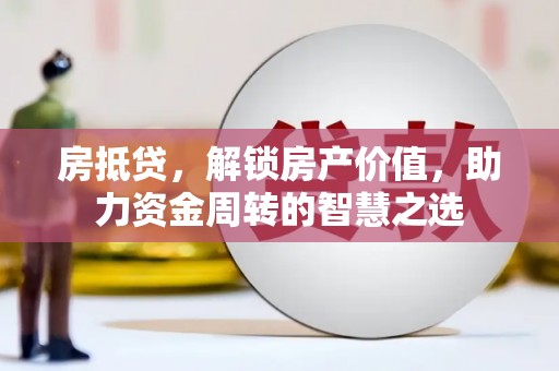 庐阳房抵贷，解锁房产价值，助力资金周转的智慧之选