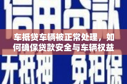 鸡西车抵贷车辆被正常处理，如何确保贷款安全与车辆权益？