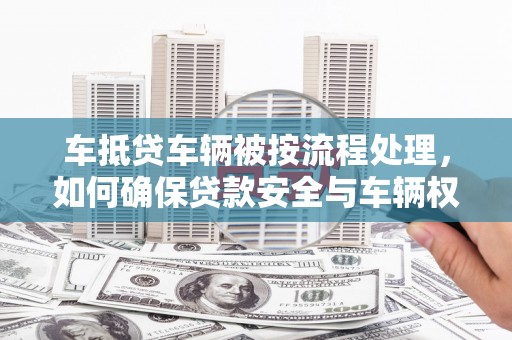 长岛车抵贷车辆被按流程处理，如何确保贷款安全与车辆权益？