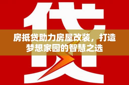 长岛房抵贷助力房屋改装，打造梦想家园的智慧之选