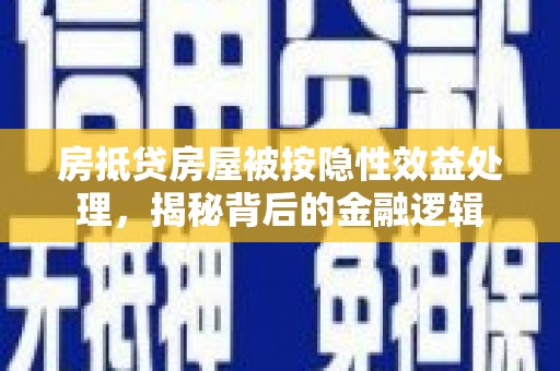 凤庆房抵贷房屋被按隐性效益处理，揭秘背后的金融逻辑