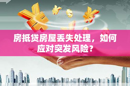 凤庆房抵贷房屋丢失处理，如何应对突发风险？