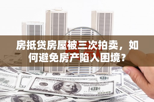 凤庆房抵贷房屋被三次拍卖，如何避免房产陷入困境？