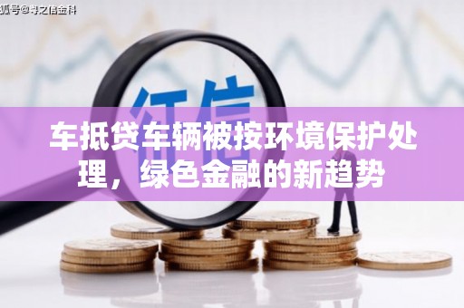 凤庆车抵贷车辆被按环境保护处理，绿色金融的新趋势