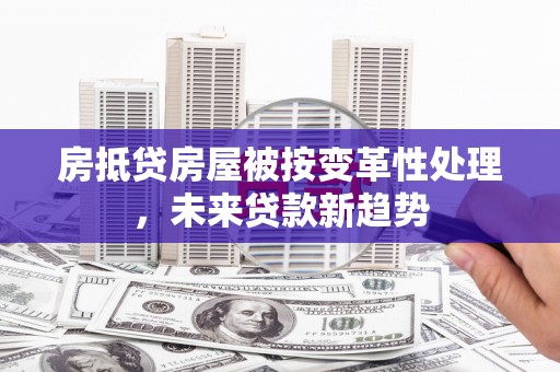 韶关房抵贷房屋被按变革性处理，未来贷款新趋势