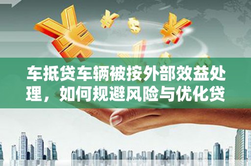 韶关车抵贷车辆被按外部效益处理，如何规避风险与优化贷款策略