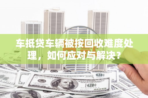梁园车抵贷车辆被按回收难度处理，如何应对与解决？