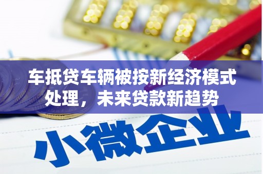 梁园车抵贷车辆被按新经济模式处理，未来贷款新趋势